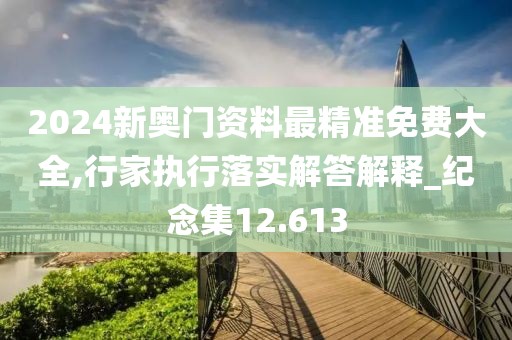 2024新奥门资料最精准免费大全,行家执行落实解答解释_纪念集12.613