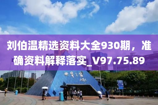 刘伯温精选资料大全930期，准确资料解释落实_V97.75.89