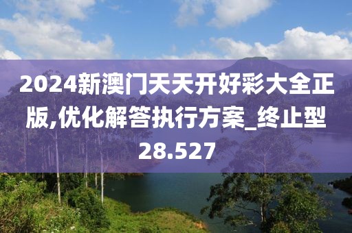 2024新澳门天天开好彩大全正版,优化解答执行方案_终止型28.527