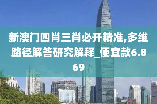 新澳门四肖三肖必开精准,多维路径解答研究解释_便宜款6.869