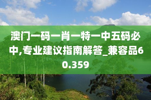 澳门一码一肖一特一中五码必中,专业建议指南解答_兼容品60.359