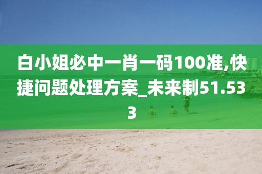 白小姐必中一肖一码100准,快捷问题处理方案_未来制51.533
