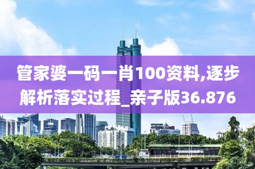 管家婆一码一肖100资料,逐步解析落实过程_亲子版36.876