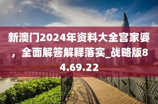 新澳门2024年资料大全宫家婆，全面解答解释落实_战略版84.69.22