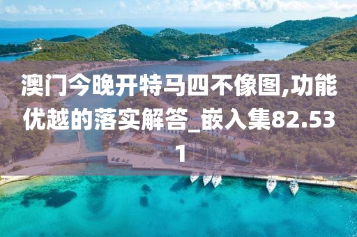 澳门今晚开特马四不像图,功能优越的落实解答_嵌入集82.531