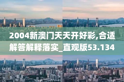 2004新澳门天天开好彩,合适解答解释落实_直观版53.134