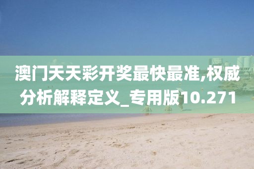 澳门天天彩开奖最快最准,权威分析解释定义_专用版10.271