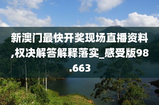 新澳门最快开奖现场直播资料,权决解答解释落实_感受版98.663