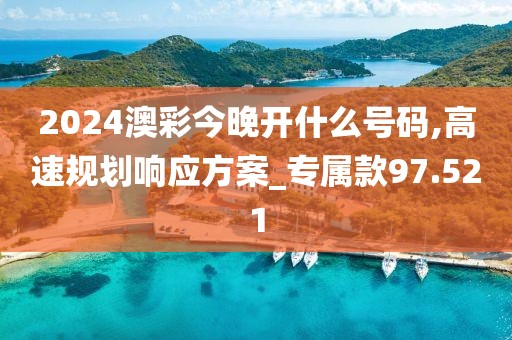 2024澳彩今晚开什么号码,高速规划响应方案_专属款97.521