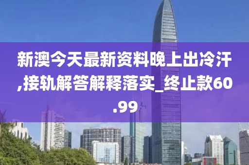 新澳今天最新资料晚上出冷汗,接轨解答解释落实_终止款60.99