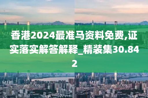 香港2024最准马资料免费,证实落实解答解释_精装集30.842