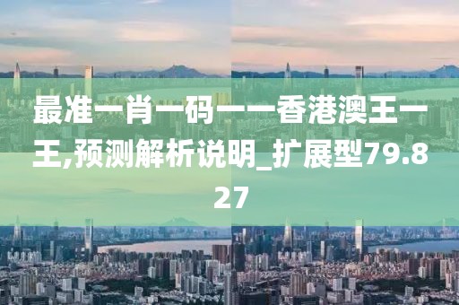 最准一肖一码一一香港澳王一王,预测解析说明_扩展型79.827