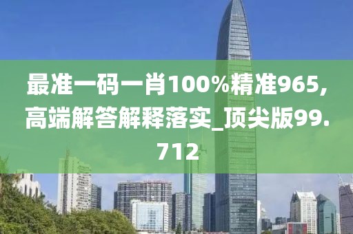 最准一码一肖100%精准965,高端解答解释落实_顶尖版99.712