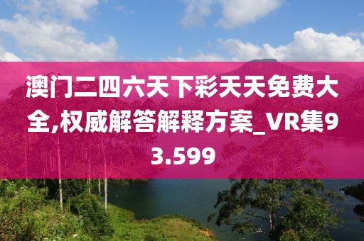澳门二四六天下彩天天免费大全,权威解答解释方案_VR集93.599