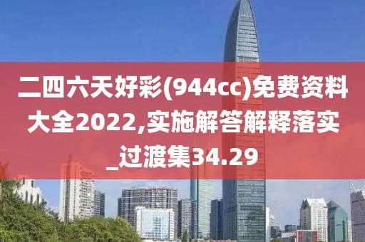 二四六天好彩(944cc)免费资料大全2022,实施解答解释落实_过渡集34.29