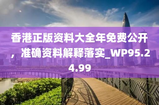 香港正版资料大全年免费公开，准确资料解释落实_WP95.24.99
