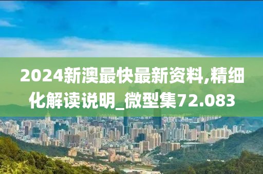 2024新澳最快最新资料,精细化解读说明_微型集72.083