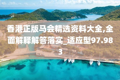 香港正版马会精选资料大全,全面解释解答落实_适应型97.983