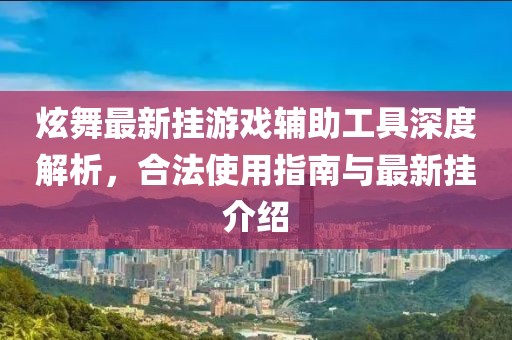 炫舞最新挂游戏辅助工具深度解析，合法使用指南与最新挂介绍