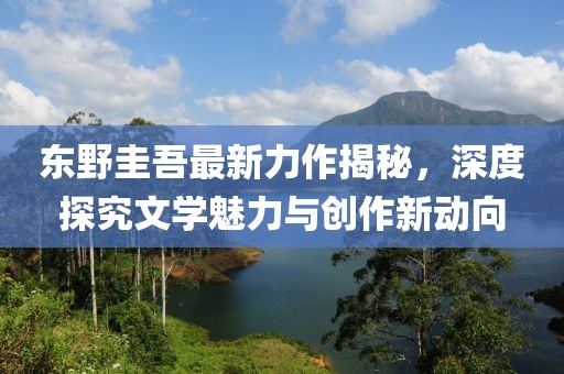 东野圭吾最新力作揭秘，深度探究文学魅力与创作新动向