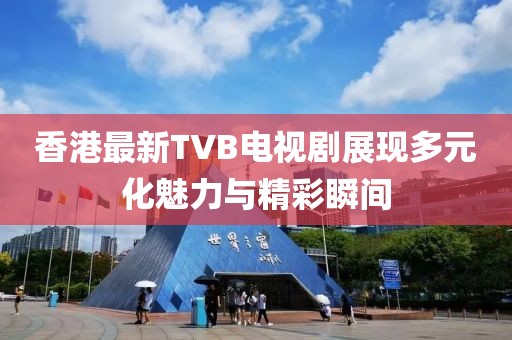 香港最新TVB电视剧展现多元化魅力与精彩瞬间