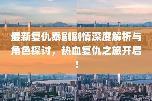 最新复仇泰剧剧情深度解析与角色探讨，热血复仇之旅开启！