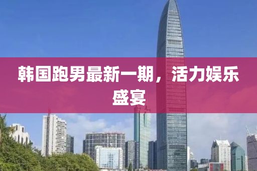 韩国跑男最新一期，活力娱乐盛宴