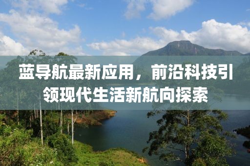 蓝导航最新应用，前沿科技引领现代生活新航向探索