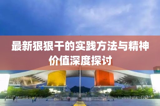 最新狠狠干的实践方法与精神价值深度探讨