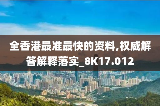 全香港最准最快的资料,权威解答解释落实_8K17.012