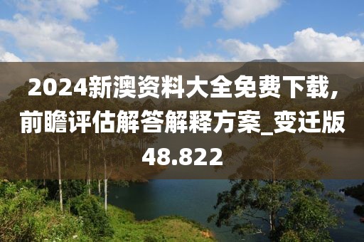 2024新澳资料大全免费下载,前瞻评估解答解释方案_变迁版48.822