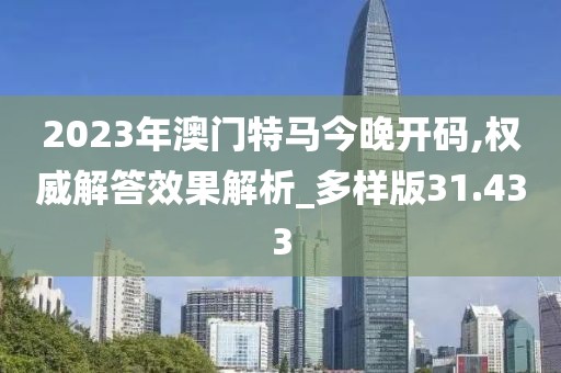 2023年澳门特马今晚开码,权威解答效果解析_多样版31.433