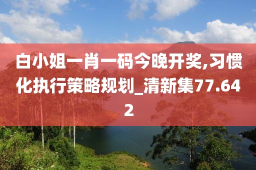 白小姐一肖一码今晚开奖,习惯化执行策略规划_清新集77.642