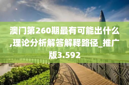 澳门第260期最有可能出什么,理论分析解答解释路径_推广版3.592