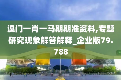 溴门一肖一马期期准资料,专题研究现象解答解释_企业版79.788