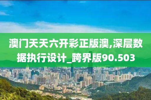 澳门天天六开彩正版澳,深层数据执行设计_跨界版90.503
