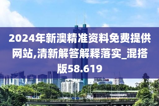 2024年新澳精准资料免费提供网站,清新解答解释落实_混搭版58.619