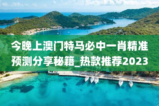 今晚上澳门特马必中一肖精准预测分享秘籍_热款推荐2023