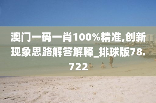 澳门一码一肖100%精准,创新现象思路解答解释_排球版78.722