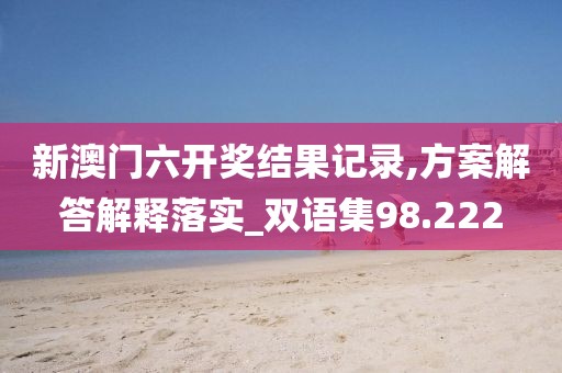 新澳门六开奖结果记录,方案解答解释落实_双语集98.222