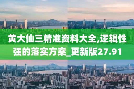 黄大仙三精准资料大全,逻辑性强的落实方案_更新版27.91