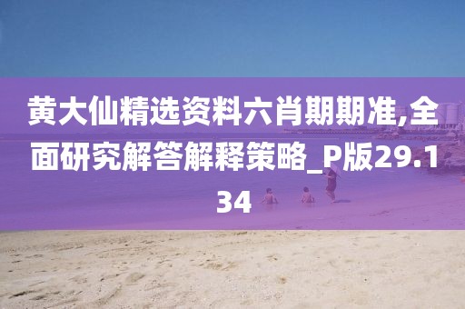 黄大仙精选资料六肖期期准,全面研究解答解释策略_P版29.134