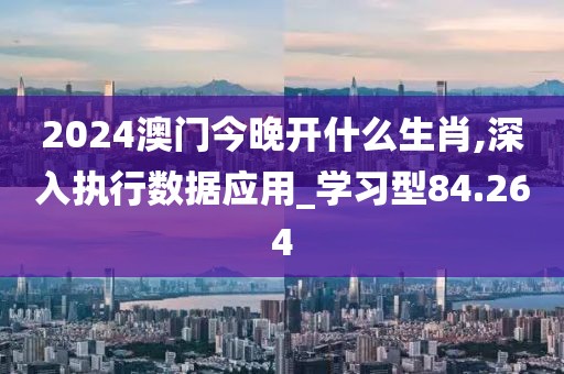 2024澳门今晚开什么生肖,深入执行数据应用_学习型84.264