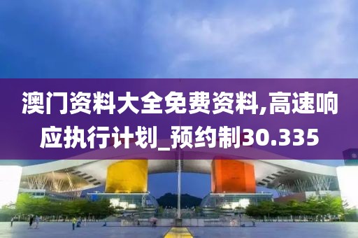澳门资料大全免费资料,高速响应执行计划_预约制30.335