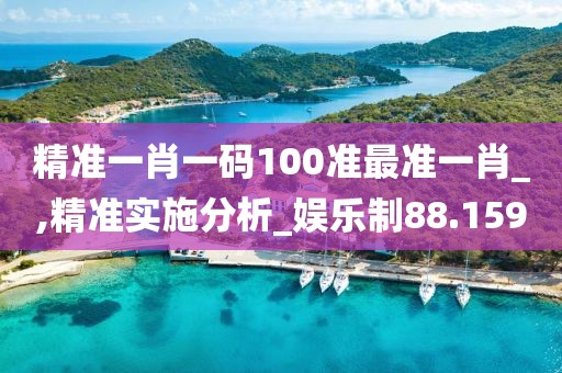 精准一肖一码100准最准一肖_,精准实施分析_娱乐制88.159