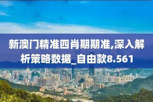 新澳门精准四肖期期准,深入解析策略数据_自由款8.561