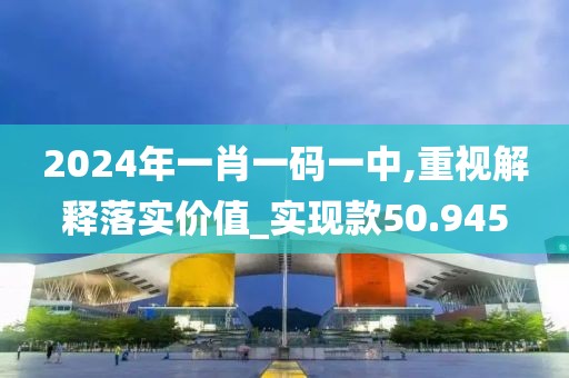 2024年一肖一码一中,重视解释落实价值_实现款50.945