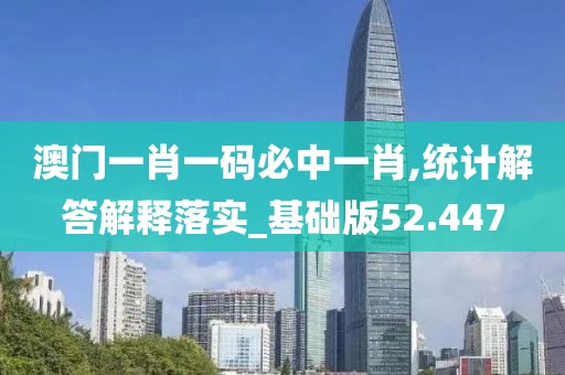 澳门一肖一码必中一肖,统计解答解释落实_基础版52.447
