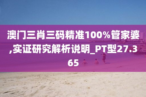 澳门三肖三码精准100%管家婆,实证研究解析说明_PT型27.365