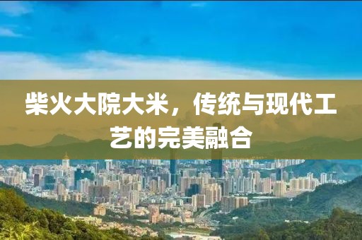 柴火大院大米，传统与现代工艺的完美融合